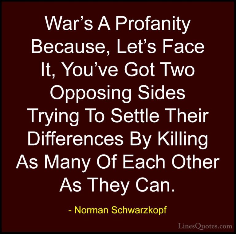 Norman Schwarzkopf Quotes (34) - War's A Profanity Because, Let's... - QuotesWar's A Profanity Because, Let's Face It, You've Got Two Opposing Sides Trying To Settle Their Differences By Killing As Many Of Each Other As They Can.