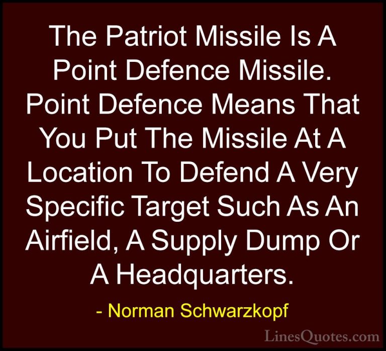 Norman Schwarzkopf Quotes (37) - The Patriot Missile Is A Point D... - QuotesThe Patriot Missile Is A Point Defence Missile. Point Defence Means That You Put The Missile At A Location To Defend A Very Specific Target Such As An Airfield, A Supply Dump Or A Headquarters.