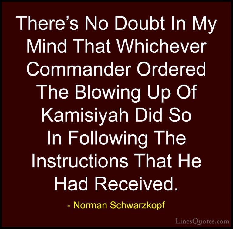 Norman Schwarzkopf Quotes (42) - There's No Doubt In My Mind That... - QuotesThere's No Doubt In My Mind That Whichever Commander Ordered The Blowing Up Of Kamisiyah Did So In Following The Instructions That He Had Received.