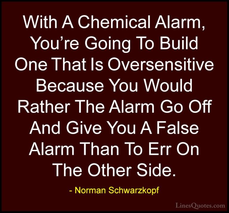Norman Schwarzkopf Quotes (44) - With A Chemical Alarm, You're Go... - QuotesWith A Chemical Alarm, You're Going To Build One That Is Oversensitive Because You Would Rather The Alarm Go Off And Give You A False Alarm Than To Err On The Other Side.