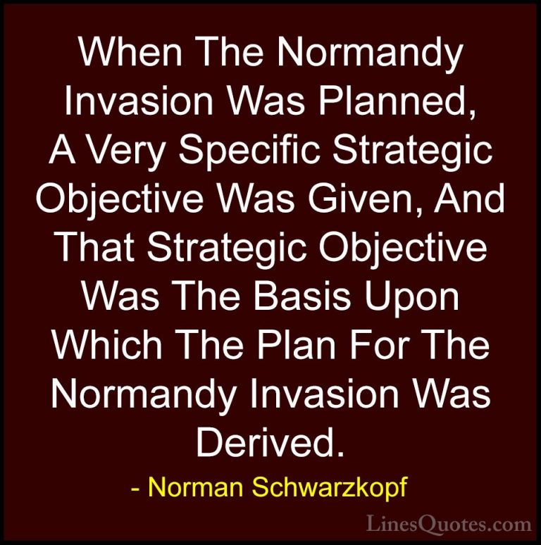 Norman Schwarzkopf Quotes (46) - When The Normandy Invasion Was P... - QuotesWhen The Normandy Invasion Was Planned, A Very Specific Strategic Objective Was Given, And That Strategic Objective Was The Basis Upon Which The Plan For The Normandy Invasion Was Derived.