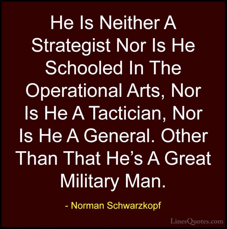 Norman Schwarzkopf Quotes (49) - He Is Neither A Strategist Nor I... - QuotesHe Is Neither A Strategist Nor Is He Schooled In The Operational Arts, Nor Is He A Tactician, Nor Is He A General. Other Than That He's A Great Military Man.