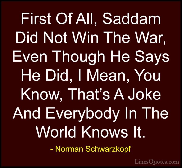 Norman Schwarzkopf Quotes (51) - First Of All, Saddam Did Not Win... - QuotesFirst Of All, Saddam Did Not Win The War, Even Though He Says He Did, I Mean, You Know, That's A Joke And Everybody In The World Knows It.