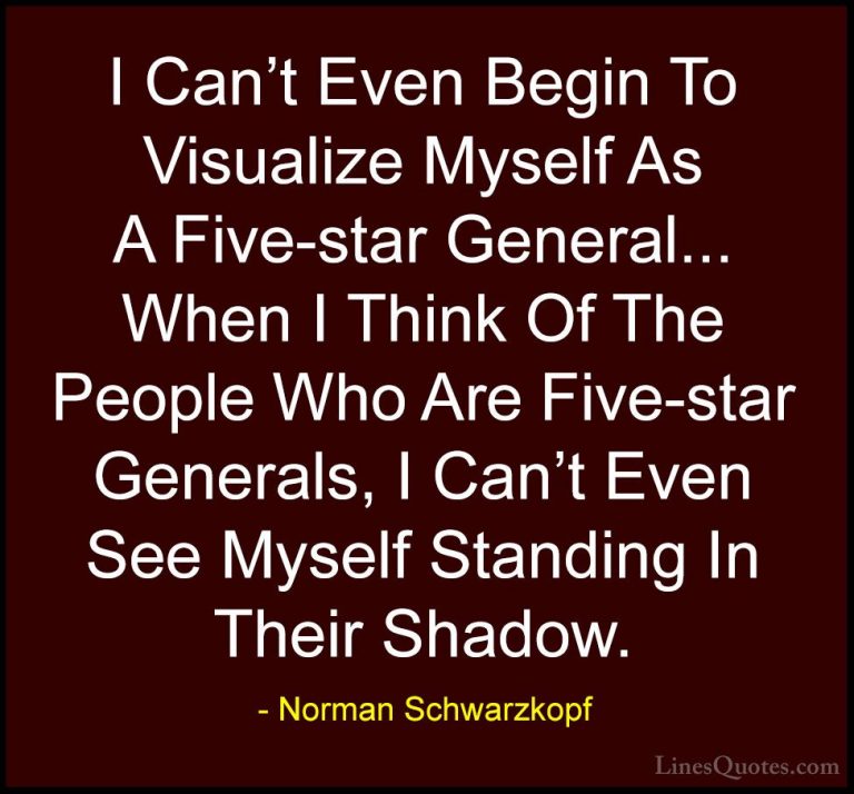 Norman Schwarzkopf Quotes (54) - I Can't Even Begin To Visualize ... - QuotesI Can't Even Begin To Visualize Myself As A Five-star General... When I Think Of The People Who Are Five-star Generals, I Can't Even See Myself Standing In Their Shadow.