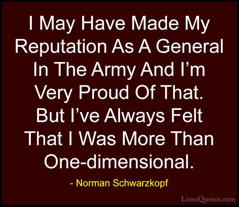 Norman Schwarzkopf Quotes (60) - I May Have Made My Reputation As... - QuotesI May Have Made My Reputation As A General In The Army And I'm Very Proud Of That. But I've Always Felt That I Was More Than One-dimensional.