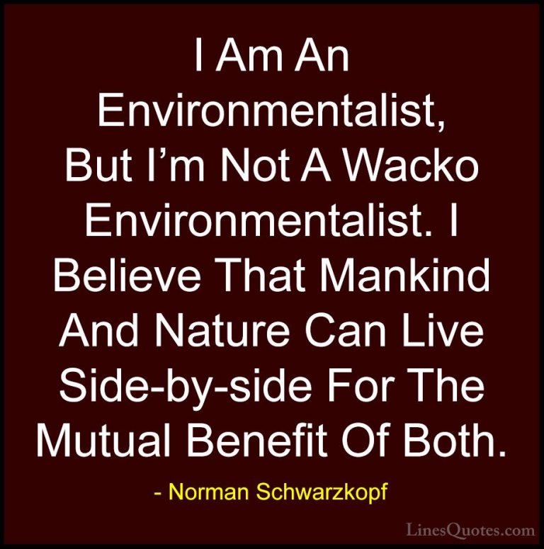 Norman Schwarzkopf Quotes (65) - I Am An Environmentalist, But I'... - QuotesI Am An Environmentalist, But I'm Not A Wacko Environmentalist. I Believe That Mankind And Nature Can Live Side-by-side For The Mutual Benefit Of Both.