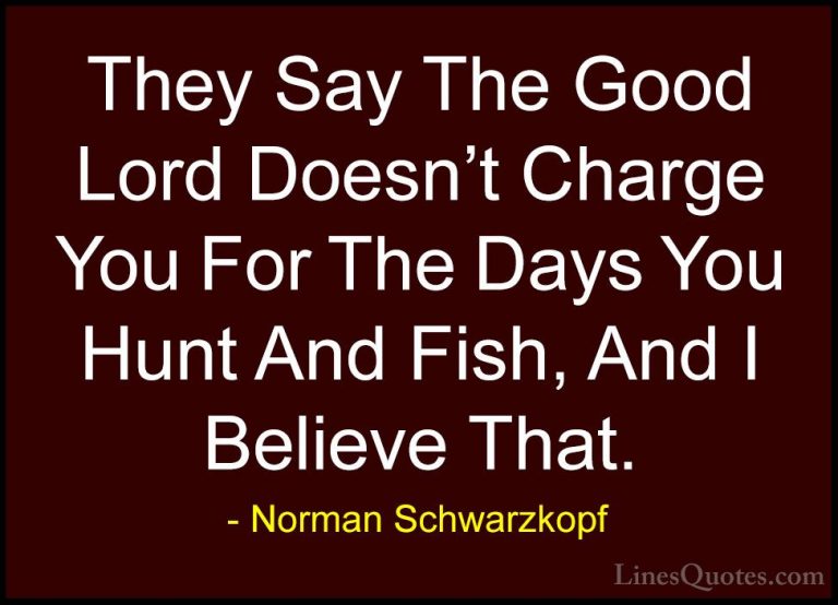 Norman Schwarzkopf Quotes (66) - They Say The Good Lord Doesn't C... - QuotesThey Say The Good Lord Doesn't Charge You For The Days You Hunt And Fish, And I Believe That.