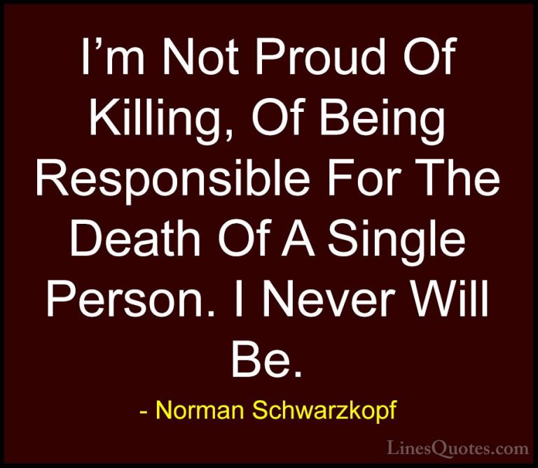 Norman Schwarzkopf Quotes (68) - I'm Not Proud Of Killing, Of Bei... - QuotesI'm Not Proud Of Killing, Of Being Responsible For The Death Of A Single Person. I Never Will Be.