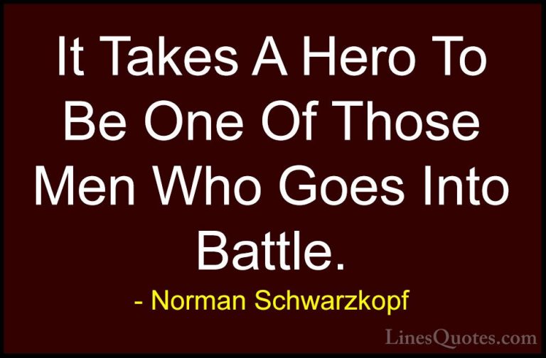 Norman Schwarzkopf Quotes (7) - It Takes A Hero To Be One Of Thos... - QuotesIt Takes A Hero To Be One Of Those Men Who Goes Into Battle.