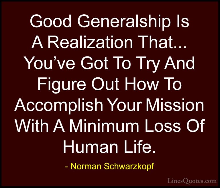 Norman Schwarzkopf Quotes (70) - Good Generalship Is A Realizatio... - QuotesGood Generalship Is A Realization That... You've Got To Try And Figure Out How To Accomplish Your Mission With A Minimum Loss Of Human Life.