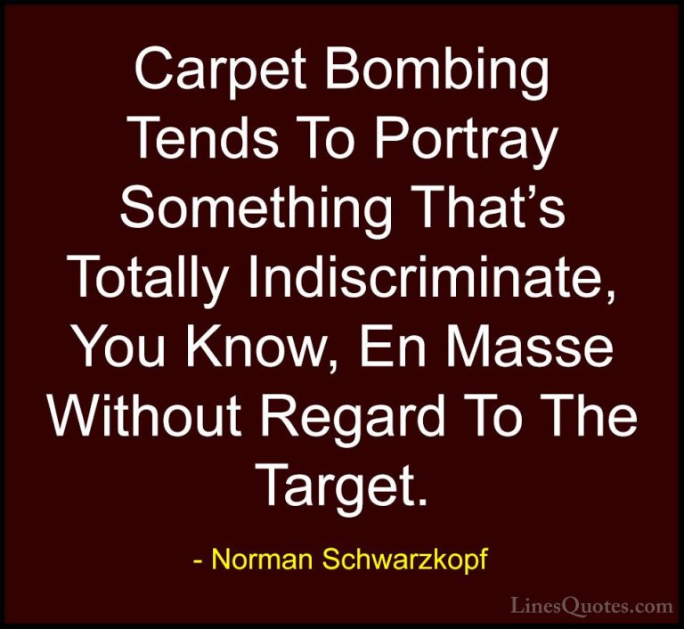 Norman Schwarzkopf Quotes (74) - Carpet Bombing Tends To Portray ... - QuotesCarpet Bombing Tends To Portray Something That's Totally Indiscriminate, You Know, En Masse Without Regard To The Target.