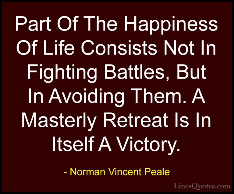 Norman Vincent Peale Quotes (14) - Part Of The Happiness Of Life ... - QuotesPart Of The Happiness Of Life Consists Not In Fighting Battles, But In Avoiding Them. A Masterly Retreat Is In Itself A Victory.