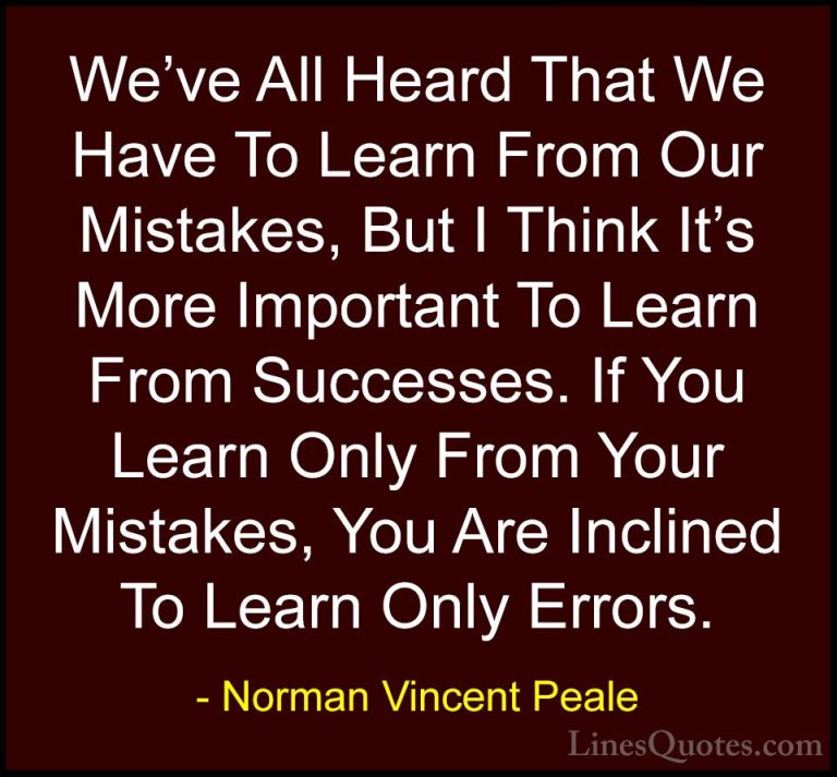 Norman Vincent Peale Quotes (16) - We've All Heard That We Have T... - QuotesWe've All Heard That We Have To Learn From Our Mistakes, But I Think It's More Important To Learn From Successes. If You Learn Only From Your Mistakes, You Are Inclined To Learn Only Errors.