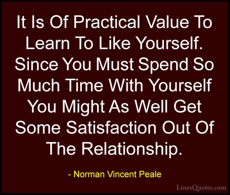 Norman Vincent Peale Quotes (26) - It Is Of Practical Value To Le... - QuotesIt Is Of Practical Value To Learn To Like Yourself. Since You Must Spend So Much Time With Yourself You Might As Well Get Some Satisfaction Out Of The Relationship.