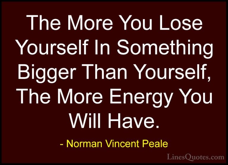 Norman Vincent Peale Quotes (30) - The More You Lose Yourself In ... - QuotesThe More You Lose Yourself In Something Bigger Than Yourself, The More Energy You Will Have.