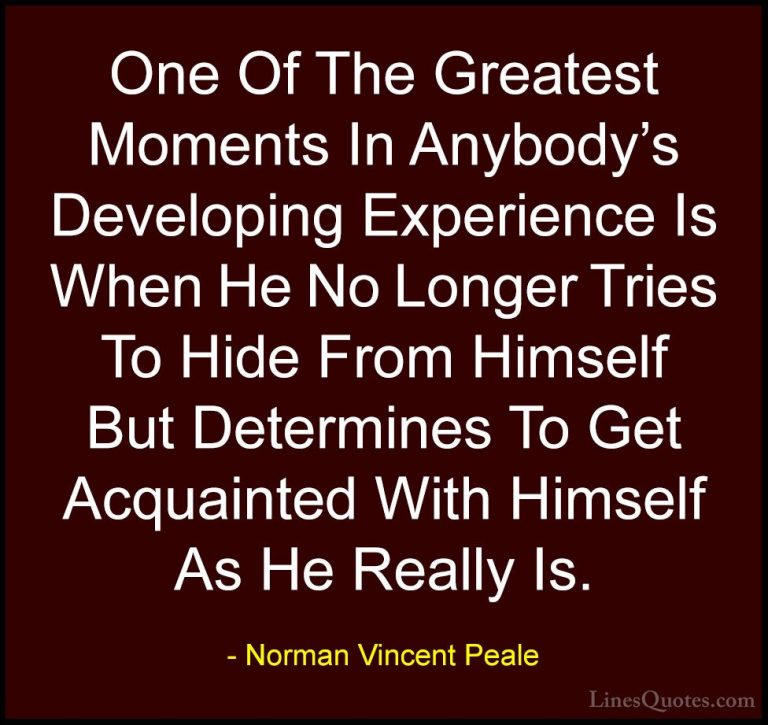 Norman Vincent Peale Quotes (36) - One Of The Greatest Moments In... - QuotesOne Of The Greatest Moments In Anybody's Developing Experience Is When He No Longer Tries To Hide From Himself But Determines To Get Acquainted With Himself As He Really Is.