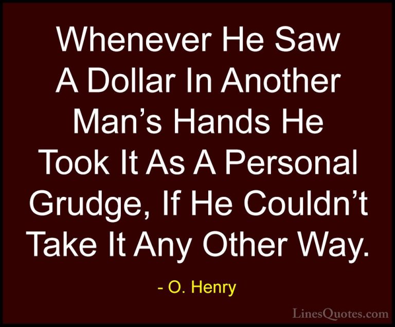 O. Henry Quotes (11) - Whenever He Saw A Dollar In Another Man's ... - QuotesWhenever He Saw A Dollar In Another Man's Hands He Took It As A Personal Grudge, If He Couldn't Take It Any Other Way.
