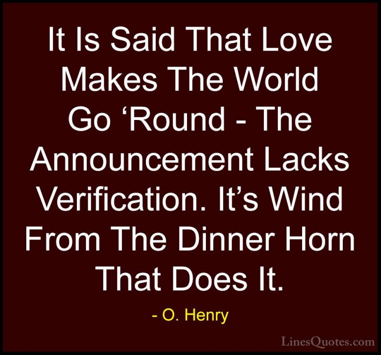 O. Henry Quotes (12) - It Is Said That Love Makes The World Go 'R... - QuotesIt Is Said That Love Makes The World Go 'Round - The Announcement Lacks Verification. It's Wind From The Dinner Horn That Does It.
