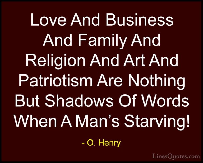 O. Henry Quotes (18) - Love And Business And Family And Religion ... - QuotesLove And Business And Family And Religion And Art And Patriotism Are Nothing But Shadows Of Words When A Man's Starving!