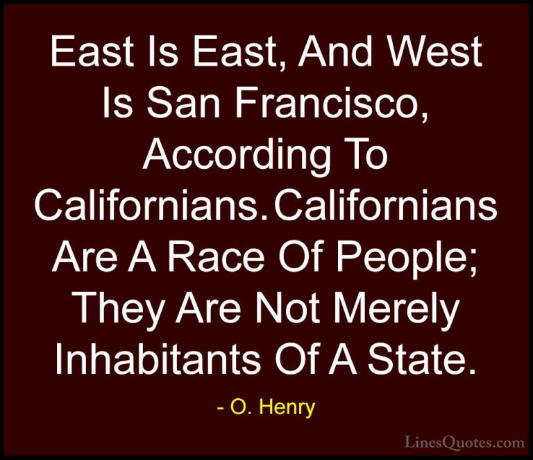 O. Henry Quotes (7) - East Is East, And West Is San Francisco, Ac... - QuotesEast Is East, And West Is San Francisco, According To Californians. Californians Are A Race Of People; They Are Not Merely Inhabitants Of A State.