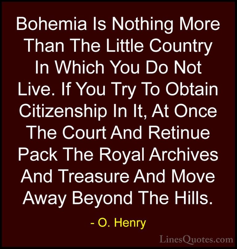 O. Henry Quotes (8) - Bohemia Is Nothing More Than The Little Cou... - QuotesBohemia Is Nothing More Than The Little Country In Which You Do Not Live. If You Try To Obtain Citizenship In It, At Once The Court And Retinue Pack The Royal Archives And Treasure And Move Away Beyond The Hills.