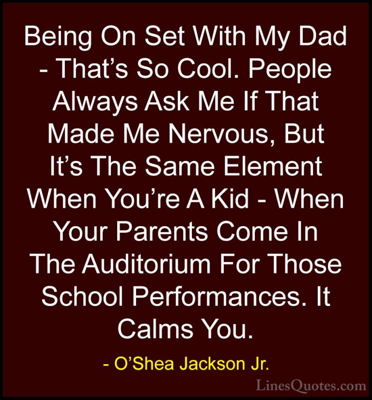 O'Shea Jackson Jr. Quotes (10) - Being On Set With My Dad - That'... - QuotesBeing On Set With My Dad - That's So Cool. People Always Ask Me If That Made Me Nervous, But It's The Same Element When You're A Kid - When Your Parents Come In The Auditorium For Those School Performances. It Calms You.