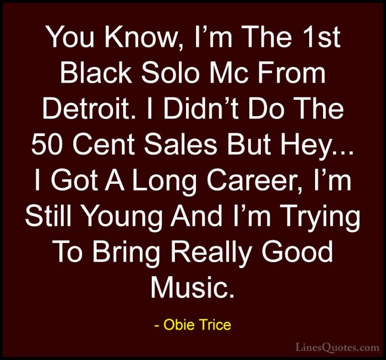 Obie Trice Quotes (7) - You Know, I'm The 1st Black Solo Mc From ... - QuotesYou Know, I'm The 1st Black Solo Mc From Detroit. I Didn't Do The 50 Cent Sales But Hey... I Got A Long Career, I'm Still Young And I'm Trying To Bring Really Good Music.