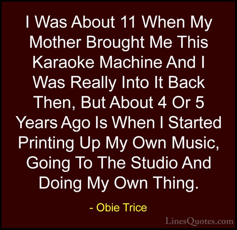 Obie Trice Quotes (8) - I Was About 11 When My Mother Brought Me ... - QuotesI Was About 11 When My Mother Brought Me This Karaoke Machine And I Was Really Into It Back Then, But About 4 Or 5 Years Ago Is When I Started Printing Up My Own Music, Going To The Studio And Doing My Own Thing.