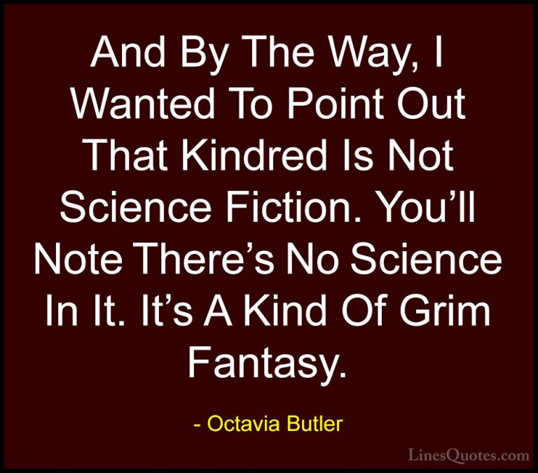 Octavia Butler Quotes (11) - And By The Way, I Wanted To Point Ou... - QuotesAnd By The Way, I Wanted To Point Out That Kindred Is Not Science Fiction. You'll Note There's No Science In It. It's A Kind Of Grim Fantasy.