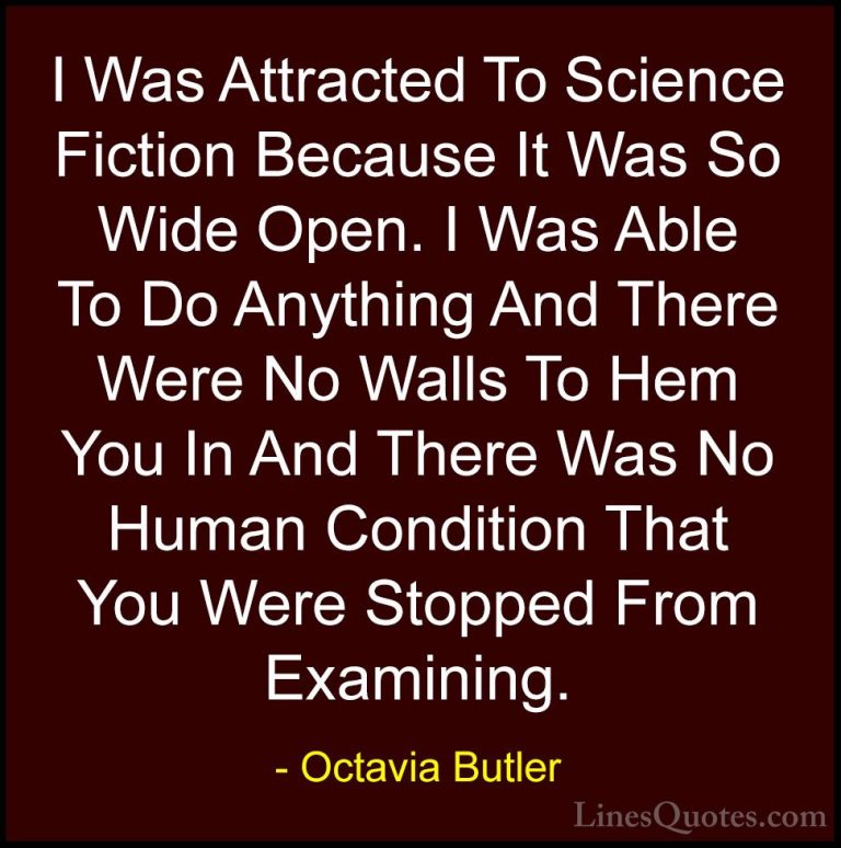 Octavia Butler Quotes (19) - I Was Attracted To Science Fiction B... - QuotesI Was Attracted To Science Fiction Because It Was So Wide Open. I Was Able To Do Anything And There Were No Walls To Hem You In And There Was No Human Condition That You Were Stopped From Examining.