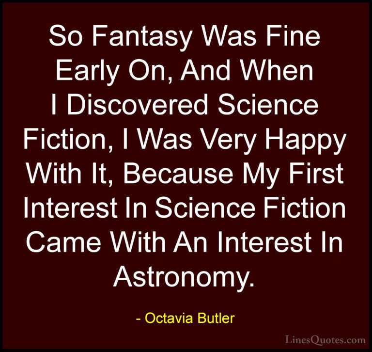 Octavia Butler Quotes (29) - So Fantasy Was Fine Early On, And Wh... - QuotesSo Fantasy Was Fine Early On, And When I Discovered Science Fiction, I Was Very Happy With It, Because My First Interest In Science Fiction Came With An Interest In Astronomy.