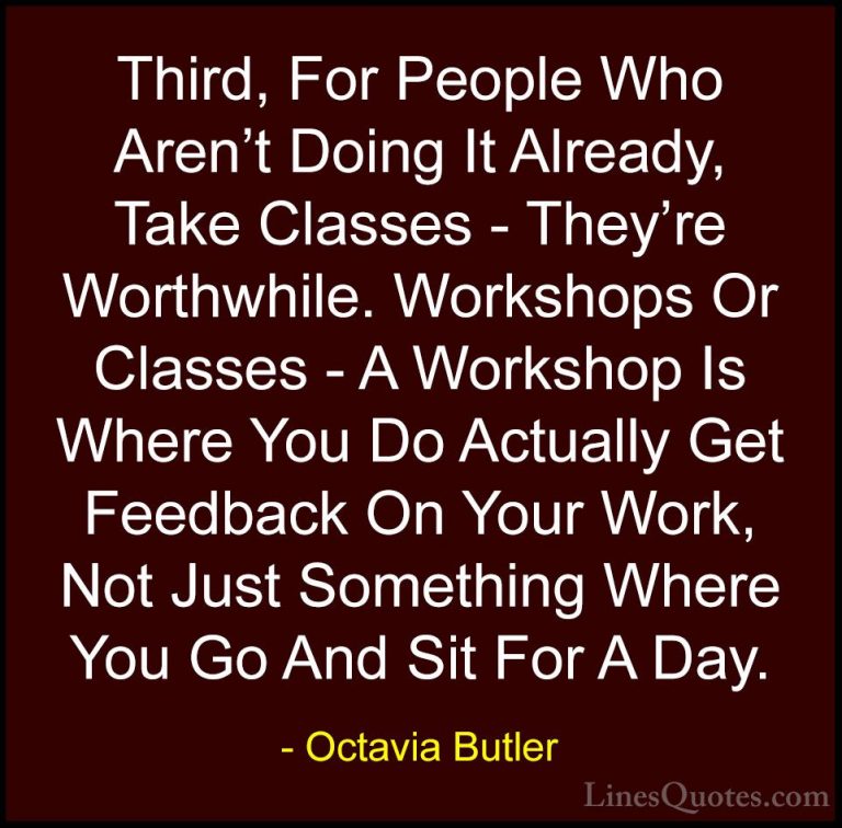 Octavia Butler Quotes (5) - Third, For People Who Aren't Doing It... - QuotesThird, For People Who Aren't Doing It Already, Take Classes - They're Worthwhile. Workshops Or Classes - A Workshop Is Where You Do Actually Get Feedback On Your Work, Not Just Something Where You Go And Sit For A Day.