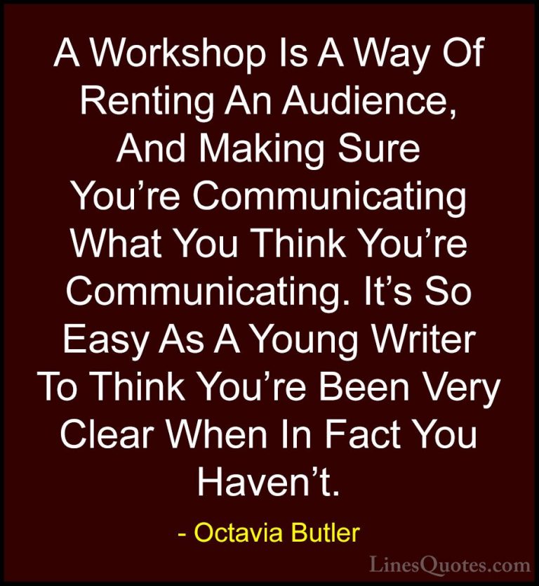 Octavia Butler Quotes (7) - A Workshop Is A Way Of Renting An Aud... - QuotesA Workshop Is A Way Of Renting An Audience, And Making Sure You're Communicating What You Think You're Communicating. It's So Easy As A Young Writer To Think You're Been Very Clear When In Fact You Haven't.