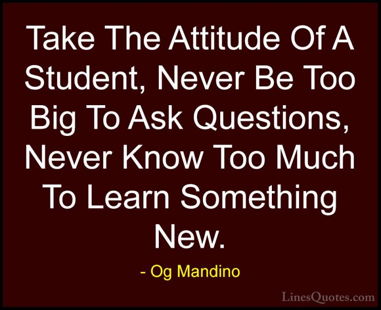 Og Mandino Quotes (12) - Take The Attitude Of A Student, Never Be... - QuotesTake The Attitude Of A Student, Never Be Too Big To Ask Questions, Never Know Too Much To Learn Something New.