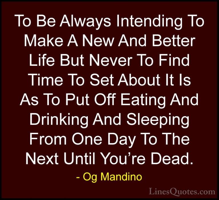 Og Mandino Quotes (14) - To Be Always Intending To Make A New And... - QuotesTo Be Always Intending To Make A New And Better Life But Never To Find Time To Set About It Is As To Put Off Eating And Drinking And Sleeping From One Day To The Next Until You're Dead.