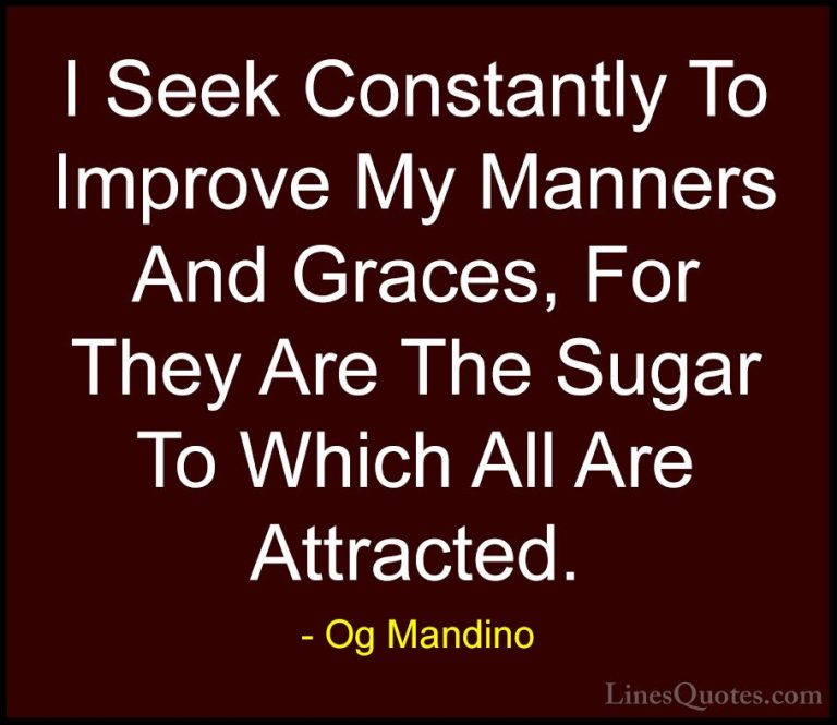 Og Mandino Quotes (18) - I Seek Constantly To Improve My Manners ... - QuotesI Seek Constantly To Improve My Manners And Graces, For They Are The Sugar To Which All Are Attracted.
