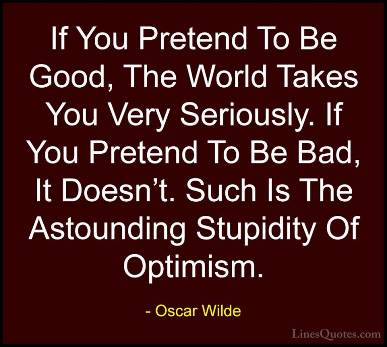 Oscar Wilde Quotes (105) - If You Pretend To Be Good, The World T... - QuotesIf You Pretend To Be Good, The World Takes You Very Seriously. If You Pretend To Be Bad, It Doesn't. Such Is The Astounding Stupidity Of Optimism.