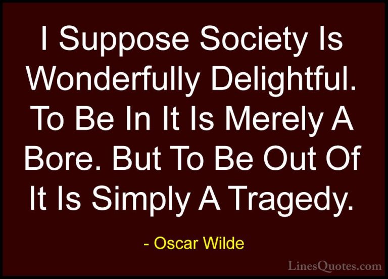 Oscar Wilde Quotes (113) - I Suppose Society Is Wonderfully Delig... - QuotesI Suppose Society Is Wonderfully Delightful. To Be In It Is Merely A Bore. But To Be Out Of It Is Simply A Tragedy.