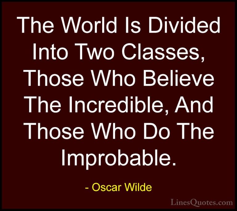 Oscar Wilde Quotes (144) - The World Is Divided Into Two Classes,... - QuotesThe World Is Divided Into Two Classes, Those Who Believe The Incredible, And Those Who Do The Improbable.