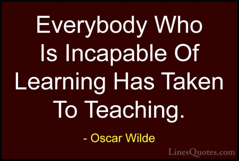 Oscar Wilde Quotes (149) - Everybody Who Is Incapable Of Learning... - QuotesEverybody Who Is Incapable Of Learning Has Taken To Teaching.