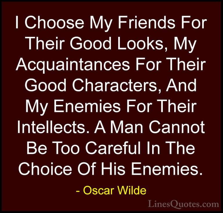 Oscar Wilde Quotes (154) - I Choose My Friends For Their Good Loo... - QuotesI Choose My Friends For Their Good Looks, My Acquaintances For Their Good Characters, And My Enemies For Their Intellects. A Man Cannot Be Too Careful In The Choice Of His Enemies.