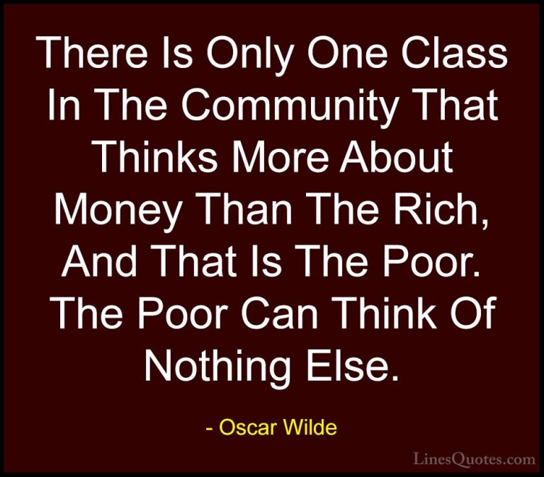 Oscar Wilde Quotes (156) - There Is Only One Class In The Communi... - QuotesThere Is Only One Class In The Community That Thinks More About Money Than The Rich, And That Is The Poor. The Poor Can Think Of Nothing Else.