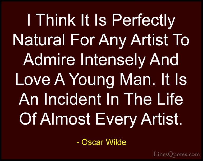 Oscar Wilde Quotes (164) - I Think It Is Perfectly Natural For An... - QuotesI Think It Is Perfectly Natural For Any Artist To Admire Intensely And Love A Young Man. It Is An Incident In The Life Of Almost Every Artist.