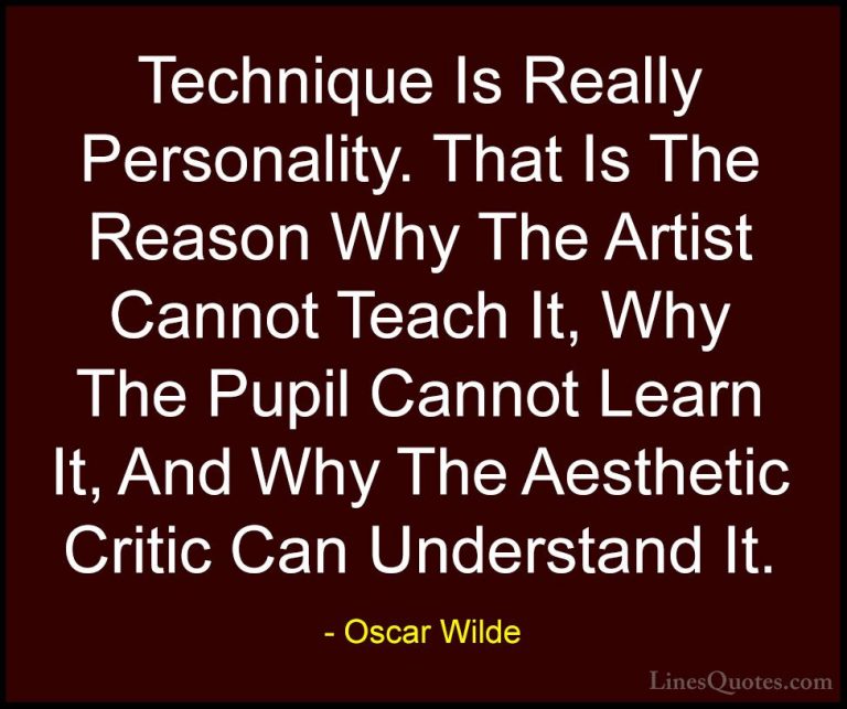 Oscar Wilde Quotes (167) - Technique Is Really Personality. That ... - QuotesTechnique Is Really Personality. That Is The Reason Why The Artist Cannot Teach It, Why The Pupil Cannot Learn It, And Why The Aesthetic Critic Can Understand It.