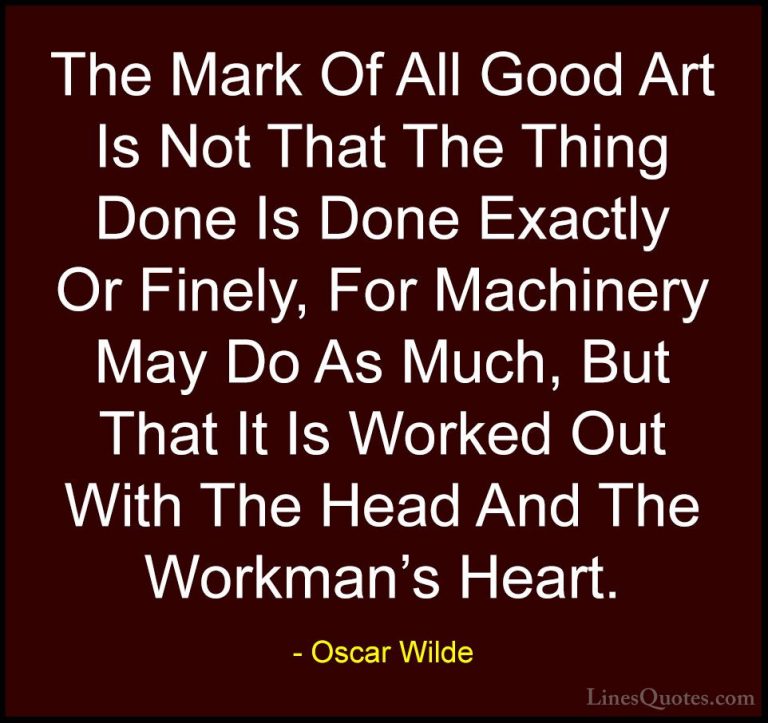 Oscar Wilde Quotes (172) - The Mark Of All Good Art Is Not That T... - QuotesThe Mark Of All Good Art Is Not That The Thing Done Is Done Exactly Or Finely, For Machinery May Do As Much, But That It Is Worked Out With The Head And The Workman's Heart.