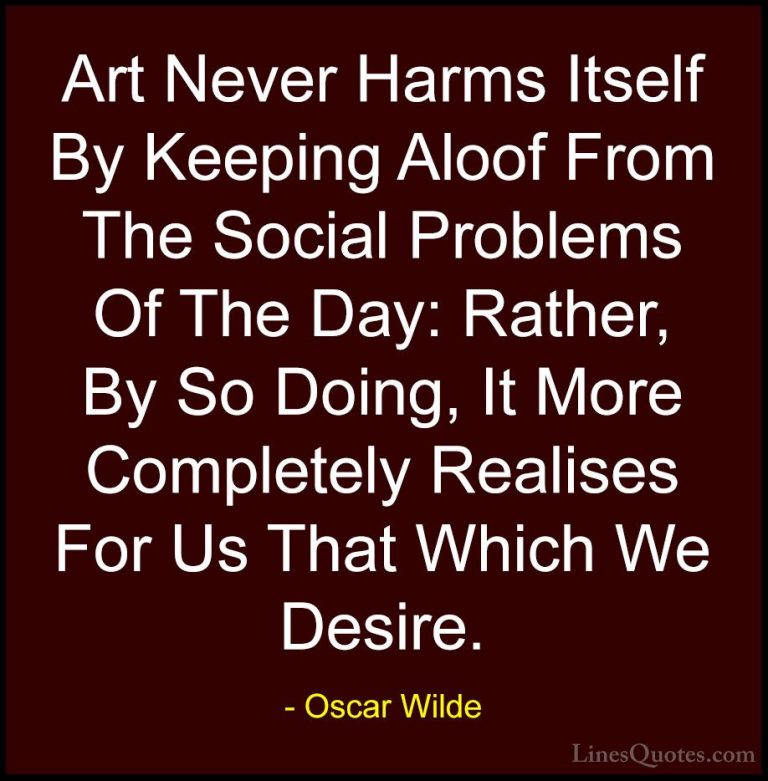 Oscar Wilde Quotes (188) - Art Never Harms Itself By Keeping Aloo... - QuotesArt Never Harms Itself By Keeping Aloof From The Social Problems Of The Day: Rather, By So Doing, It More Completely Realises For Us That Which We Desire.