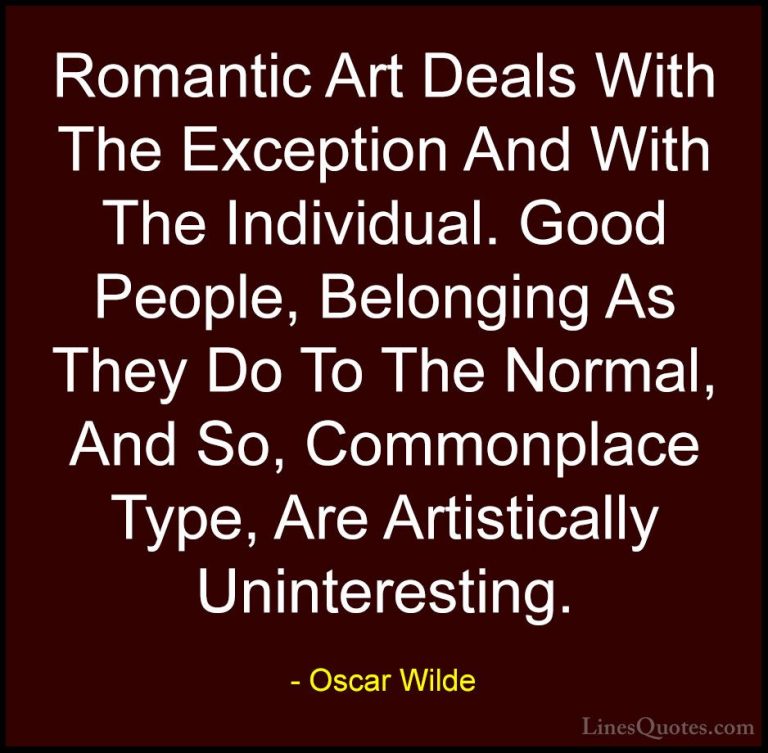 Oscar Wilde Quotes (206) - Romantic Art Deals With The Exception ... - QuotesRomantic Art Deals With The Exception And With The Individual. Good People, Belonging As They Do To The Normal, And So, Commonplace Type, Are Artistically Uninteresting.