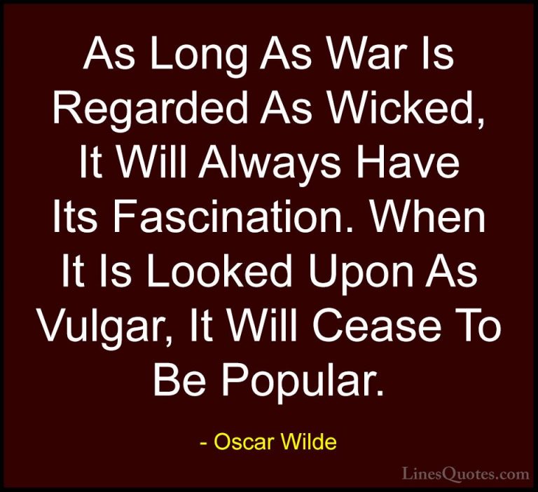 Oscar Wilde Quotes (213) - As Long As War Is Regarded As Wicked, ... - QuotesAs Long As War Is Regarded As Wicked, It Will Always Have Its Fascination. When It Is Looked Upon As Vulgar, It Will Cease To Be Popular.