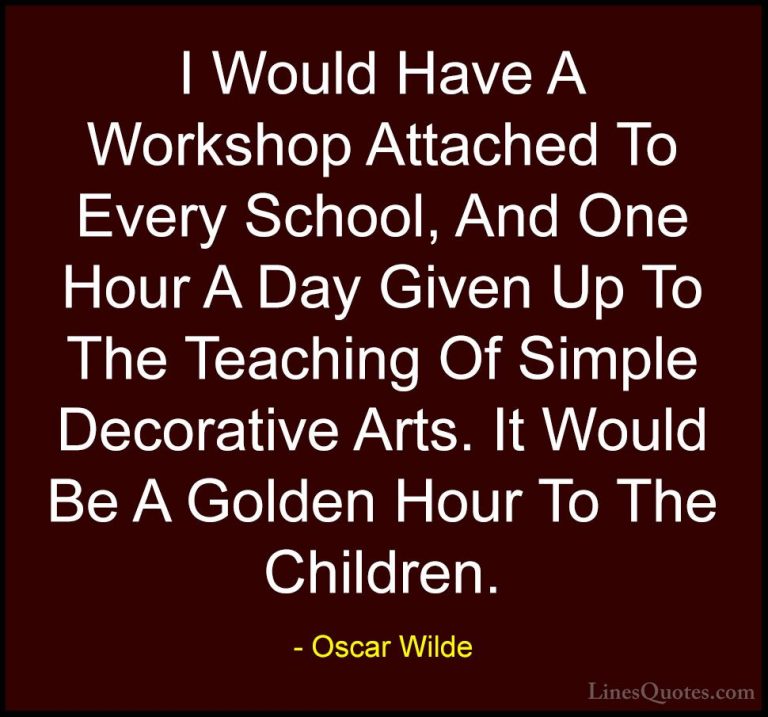 Oscar Wilde Quotes (223) - I Would Have A Workshop Attached To Ev... - QuotesI Would Have A Workshop Attached To Every School, And One Hour A Day Given Up To The Teaching Of Simple Decorative Arts. It Would Be A Golden Hour To The Children.