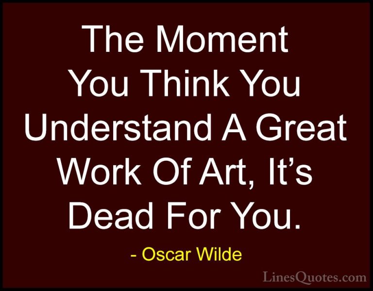 Oscar Wilde Quotes (225) - The Moment You Think You Understand A ... - QuotesThe Moment You Think You Understand A Great Work Of Art, It's Dead For You.